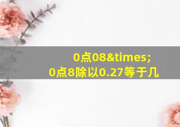 0点08×0点8除以0.27等于几