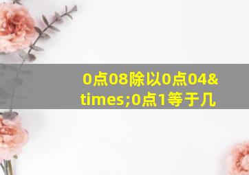 0点08除以0点04×0点1等于几