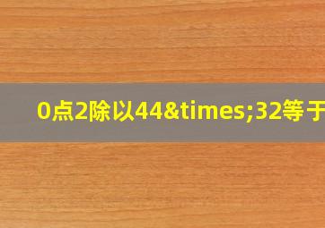 0点2除以44×32等于几