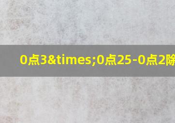 0点3×0点25-0点2除以4