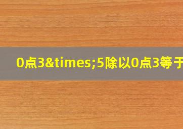 0点3×5除以0点3等于几