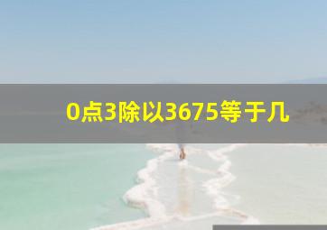 0点3除以3675等于几