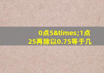 0点5×1点25再除以0.75等于几