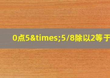 0点5×5/8除以2等于几