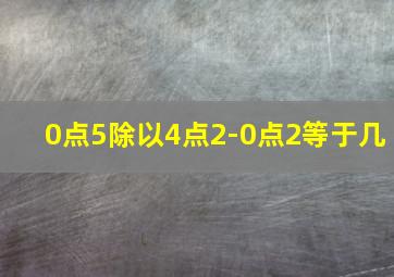 0点5除以4点2-0点2等于几