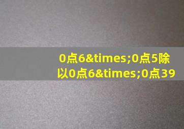 0点6×0点5除以0点6×0点39