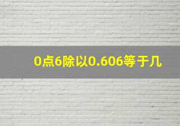 0点6除以0.606等于几