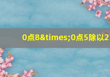 0点8×0点5除以2