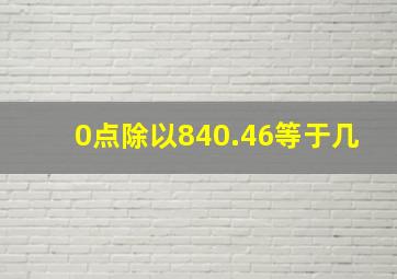 0点除以840.46等于几