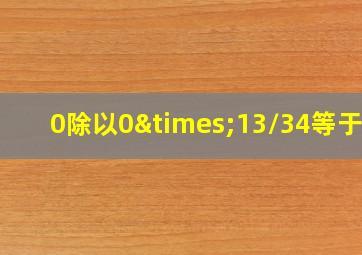 0除以0×13/34等于几