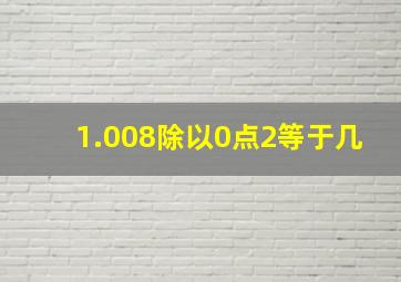 1.008除以0点2等于几