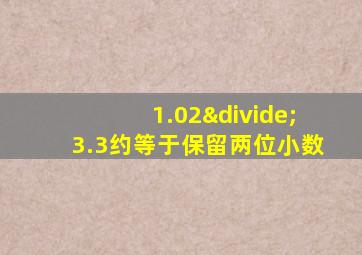 1.02÷3.3约等于保留两位小数