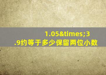 1.05×3.9约等于多少保留两位小数