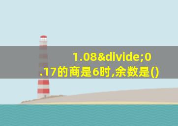 1.08÷0.17的商是6时,余数是()