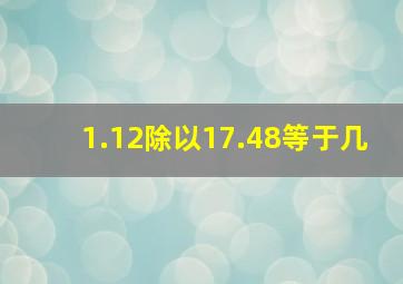 1.12除以17.48等于几