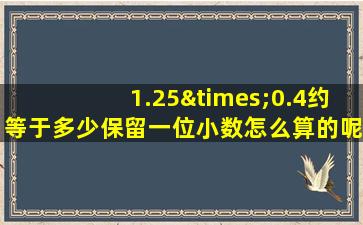 1.25×0.4约等于多少保留一位小数怎么算的呢