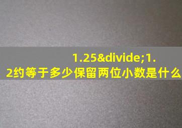 1.25÷1.2约等于多少保留两位小数是什么