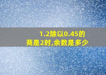 1.2除以0.45的商是2时,余数是多少