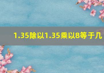 1.35除以1.35乘以8等于几