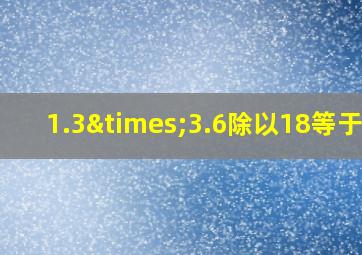 1.3×3.6除以18等于几