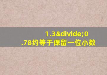 1.3÷0.78约等于保留一位小数