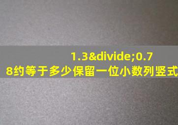 1.3÷0.78约等于多少保留一位小数列竖式