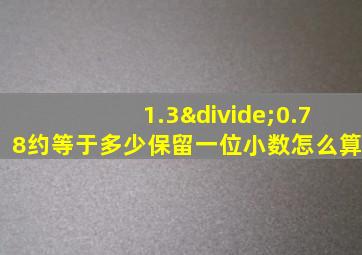 1.3÷0.78约等于多少保留一位小数怎么算