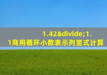 1.42÷1.1商用循环小数表示列竖式计算