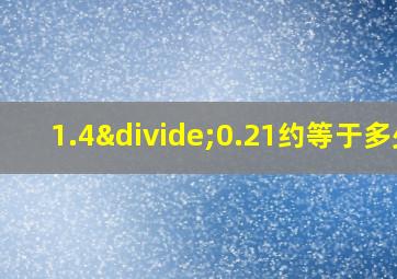 1.4÷0.21约等于多少