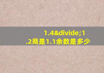 1.4÷1.2商是1.1余数是多少