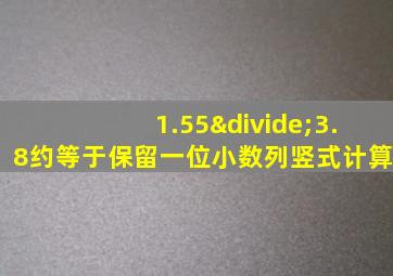 1.55÷3.8约等于保留一位小数列竖式计算