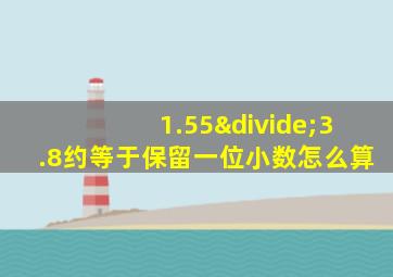 1.55÷3.8约等于保留一位小数怎么算