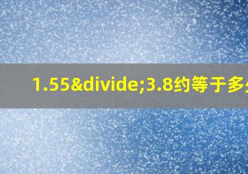 1.55÷3.8约等于多少