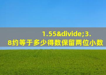 1.55÷3.8约等于多少得数保留两位小数