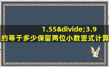 1.55÷3.9约等于多少保留两位小数竖式计算