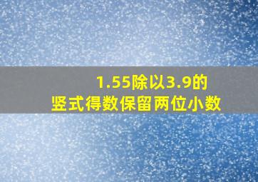 1.55除以3.9的竖式得数保留两位小数