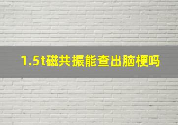 1.5t磁共振能查出脑梗吗