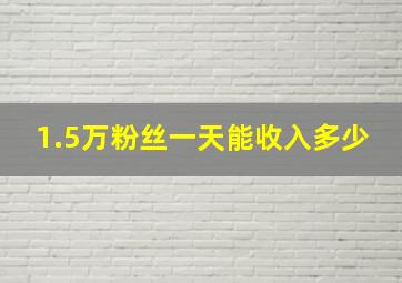 1.5万粉丝一天能收入多少