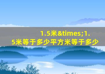 1.5米×1.5米等于多少平方米等于多少