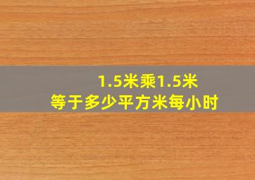 1.5米乘1.5米等于多少平方米每小时