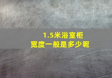 1.5米浴室柜宽度一般是多少呢