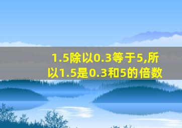 1.5除以0.3等于5,所以1.5是0.3和5的倍数