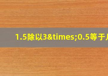 1.5除以3×0.5等于几