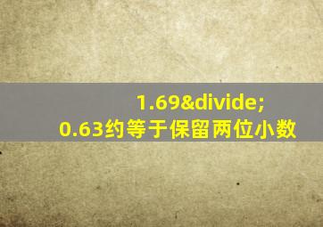 1.69÷0.63约等于保留两位小数