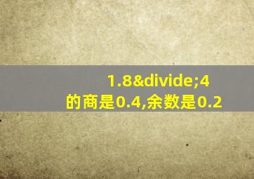 1.8÷4的商是0.4,余数是0.2