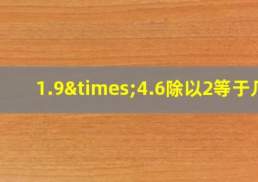 1.9×4.6除以2等于几