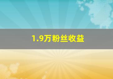 1.9万粉丝收益