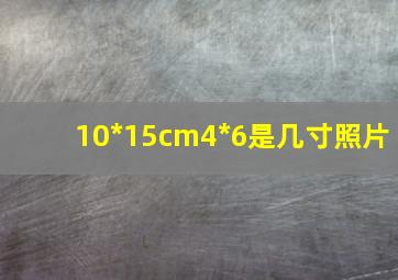 10*15cm4*6是几寸照片