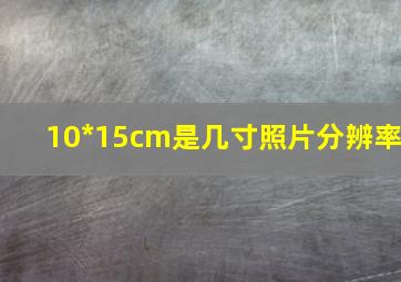 10*15cm是几寸照片分辨率