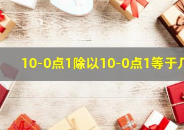 10-0点1除以10-0点1等于几